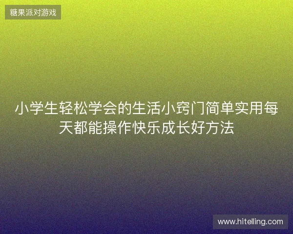 小学生轻松学会的生活小窍门简单实用每天都能操作快乐成长好方法