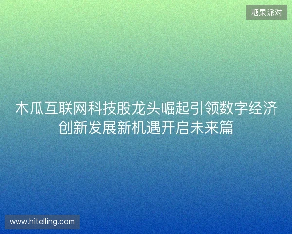 木瓜互联网科技股龙头崛起引领数字经济创新发展新机遇开启未来篇