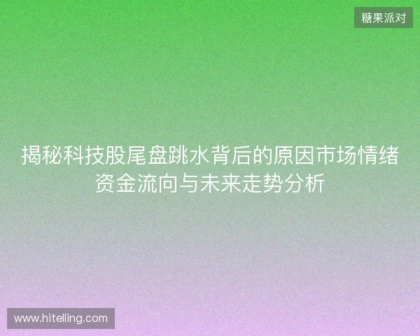 揭秘科技股尾盘跳水背后的原因市场情绪资金流向与未来走势分析