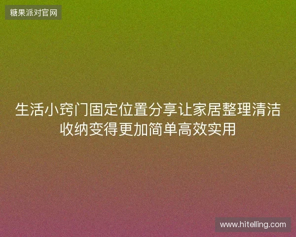 生活小窍门固定位置分享让家居整理清洁收纳变得更加简单高效实用