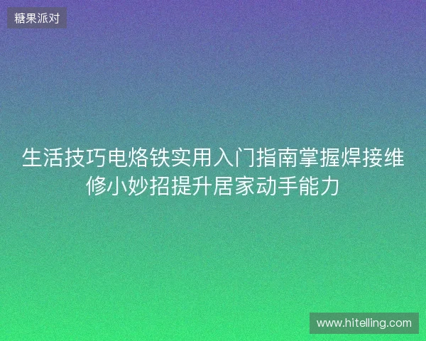 生活技巧电烙铁实用入门指南掌握焊接维修小妙招提升居家动手能力