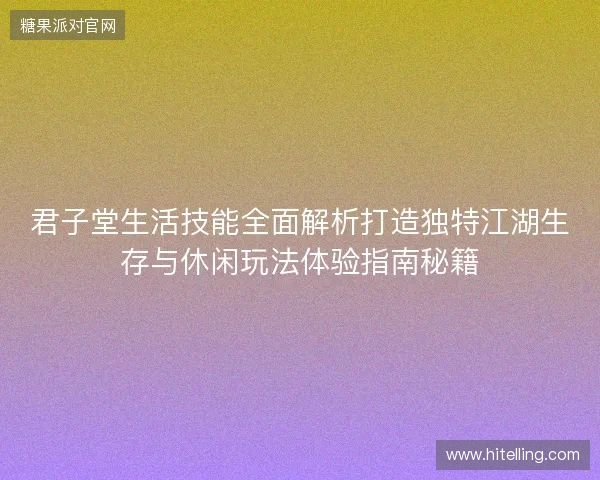 君子堂生活技能全面解析打造独特江湖生存与休闲玩法体验指南秘籍