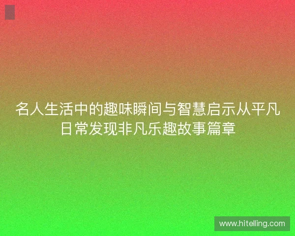 名人生活中的趣味瞬间与智慧启示从平凡日常发现非凡乐趣故事篇章