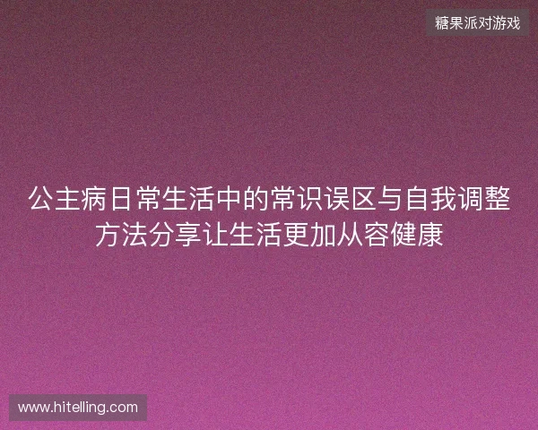 公主病日常生活中的常识误区与自我调整方法分享让生活更加从容健康 公主病日常生活中的常识误区与自我调整方法分享让生活更加从容健康