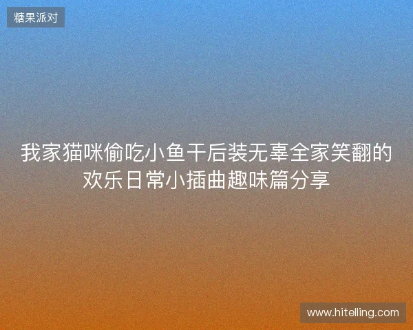 我家猫咪偷吃小鱼干后装无辜全家笑翻的欢乐日常小插曲趣味篇分享 我家猫咪偷吃小鱼干后装无辜全家笑翻的欢乐日常小插曲趣味篇分享